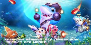 Keseruan Bermain Judi Tembak Ikan Joker123 Apk Mobile